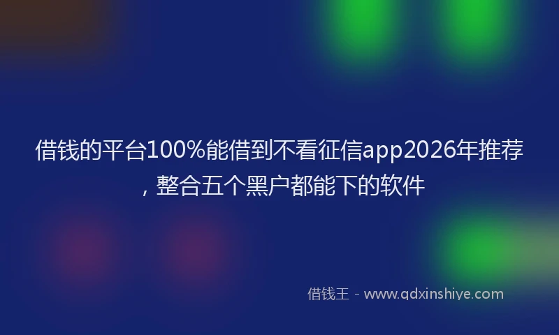 借钱的平台100%能借到不看征信app2026年推荐，整合五个黑户都能下的软件