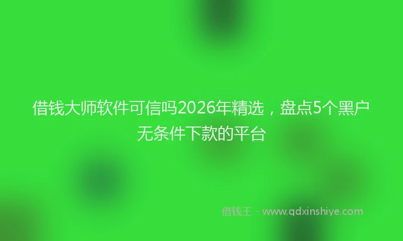 借钱大师软件可信吗2026年精选，盘点5个黑户无条件下款的平台