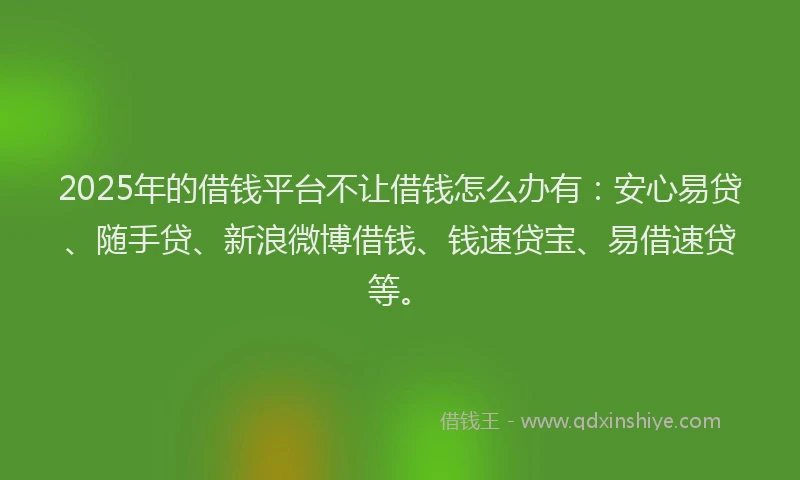 2025年的借钱平台不让借钱怎么办有：安心易贷、随手贷、新浪微博借钱、钱速贷宝、易借速贷等。