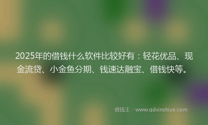 2025年的借钱什么软件比较好有:轻花优品、现金流贷、小金鱼分期、钱速达融宝、借钱快等。