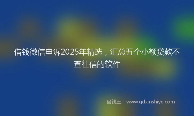 借钱微信申诉2025年精选，汇总五个小额贷款不查征信的软件