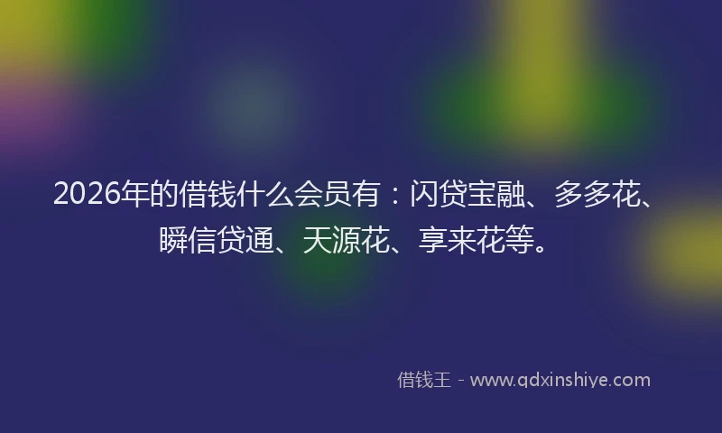 2026年的借钱什么会员有：闪贷宝融、多多花、瞬信贷通、天源花、享来花等。