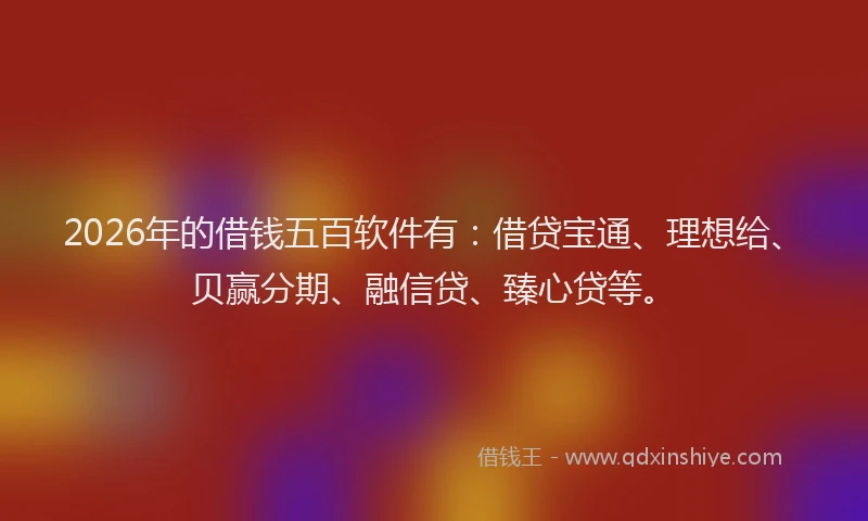 2026年的借钱五百软件有:借贷宝通、理想给、贝赢分期、融信贷、臻心贷等。
