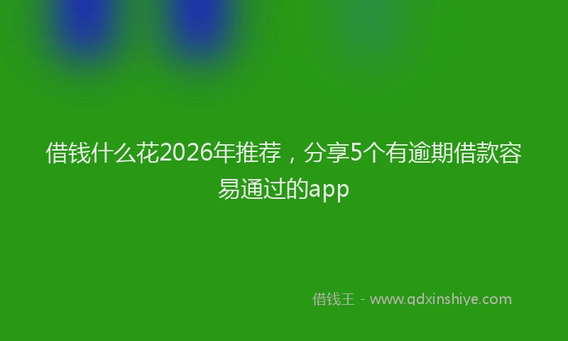 借钱什么花2026年推荐,分享5个有逾期借款容易通过的app