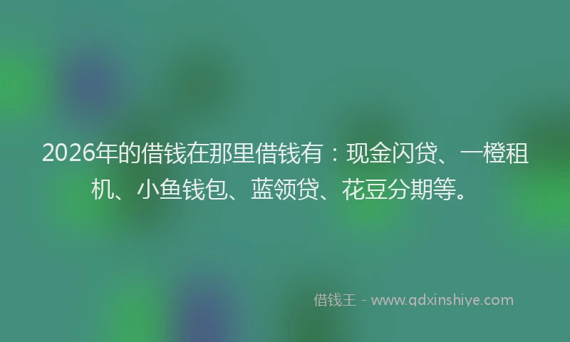 2026年的借钱在那里借钱有：现金闪贷、一橙租机、小鱼钱包、蓝领贷、花豆分期等。