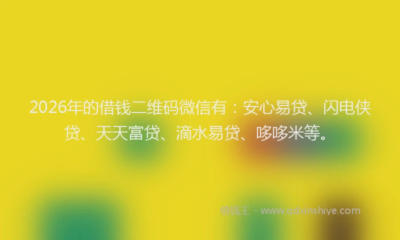 2026年的借钱二维码微信有：安心易贷、闪电侠贷、天天富贷、滴水易贷、哆哆米等。