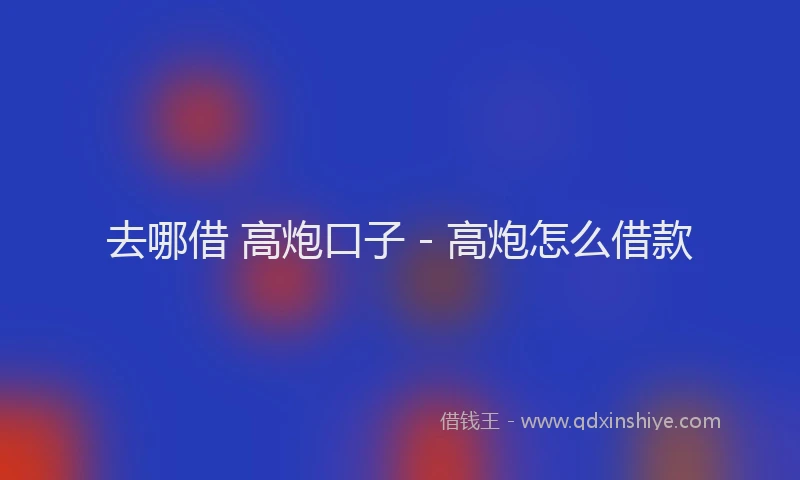 去哪借 高炮口子 - 高炮怎么借款