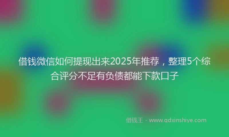 借钱微信如何提现出来2025年推荐，整理5个综合评分不足有负债都能下款口子