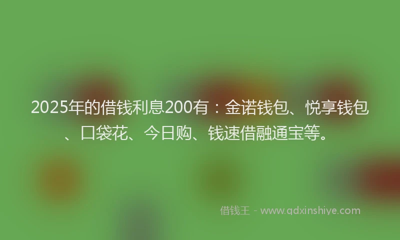 2025年的借钱利息200有：金诺钱包、悦享钱包、口袋花、今日购、钱速借融通宝等。