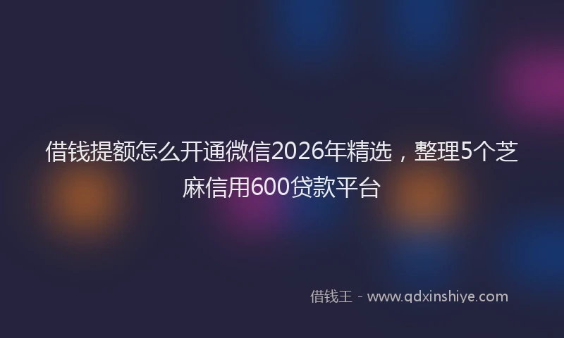 借钱提额怎么开通微信2026年精选，整理5个芝麻信用600贷款平台