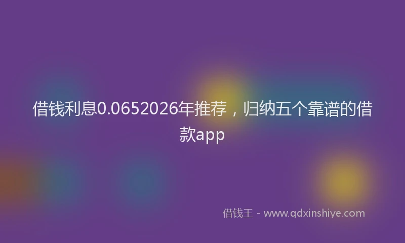 借钱利息0.0652026年推荐，归纳五个靠谱的借款app