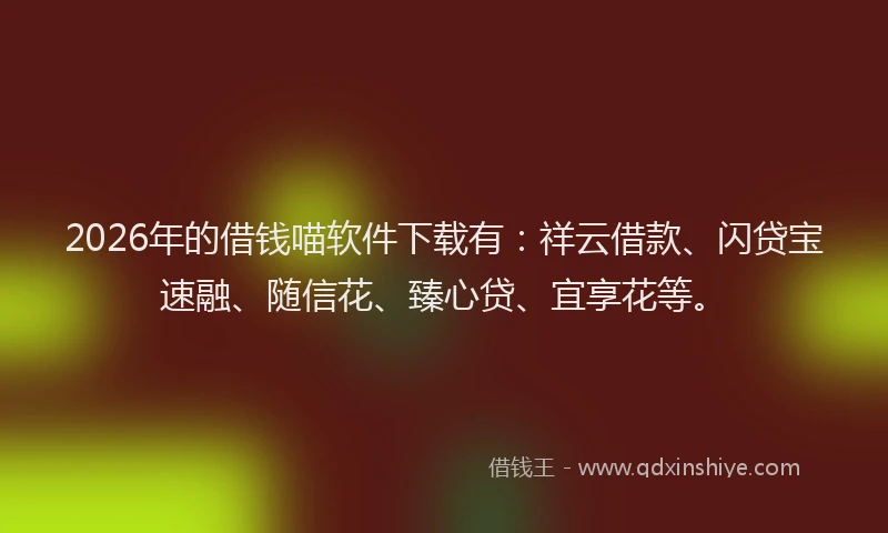 2026年的借钱喵软件下载有：祥云借款、闪贷宝速融、随信花、臻心贷、宜享花等。