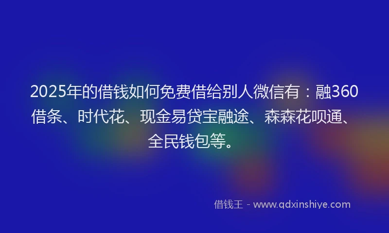 2025年的借钱如何免费借给别人微信有：融360借条、时代花、现金易贷宝融途、森森花呗通、全民钱包等。