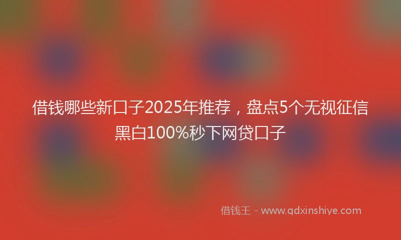 借钱哪些新口子2025年推荐,盘点5个无视征信黑白100%秒下网贷口子