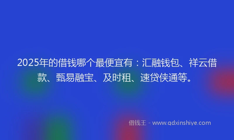 2025年的借钱哪个最便宜有：汇融钱包、祥云借款、甄易融宝、及时租、速贷侠通等。