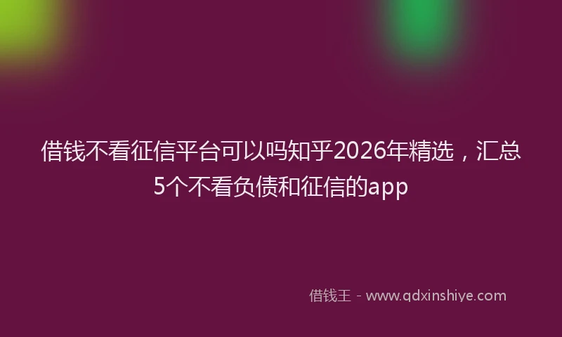 借钱不看征信平台可以吗知乎2026年精选，汇总5个不看负债和征信的app