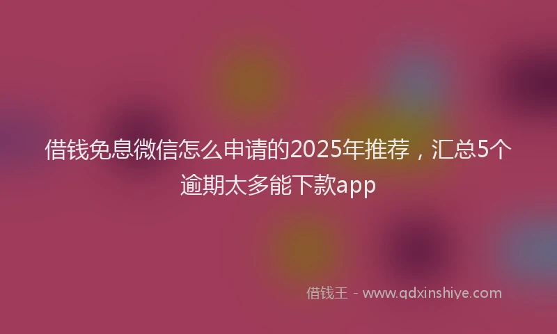 借钱免息微信怎么申请的2025年推荐，汇总5个逾期太多能下款app