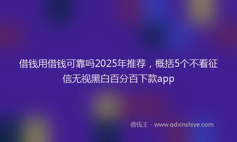 借钱用借钱可靠吗2025年推荐，概括5个不看征信无视黑白百分百下款app