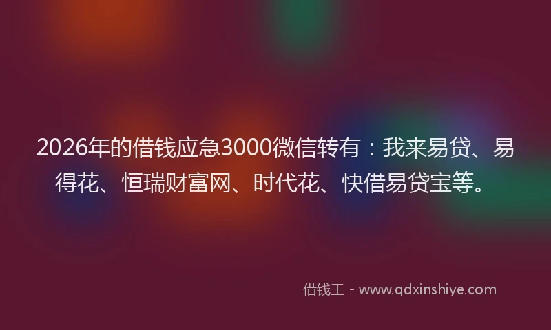 2026年的借钱应急3000微信转有:我来易贷、易得花、恒瑞财富网、时代花、快借易贷宝等。