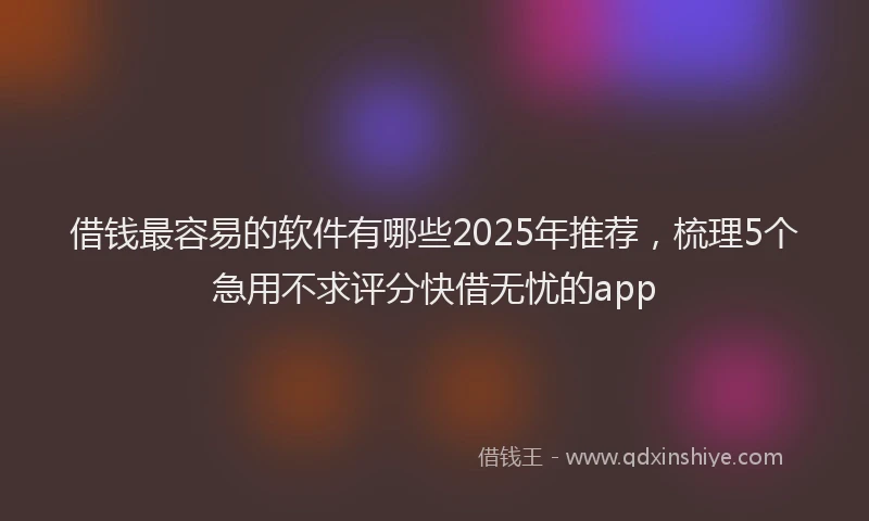 借钱最容易的软件有哪些2025年推荐，梳理5个急用不求评分快借无忧的app
