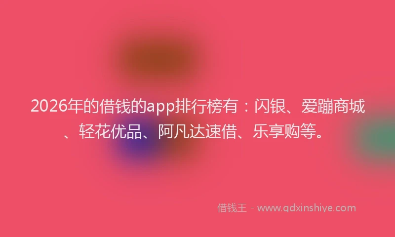 2026年的借钱的app排行榜有：闪银、爱蹦商城、轻花优品、阿凡达速借、乐享购等。