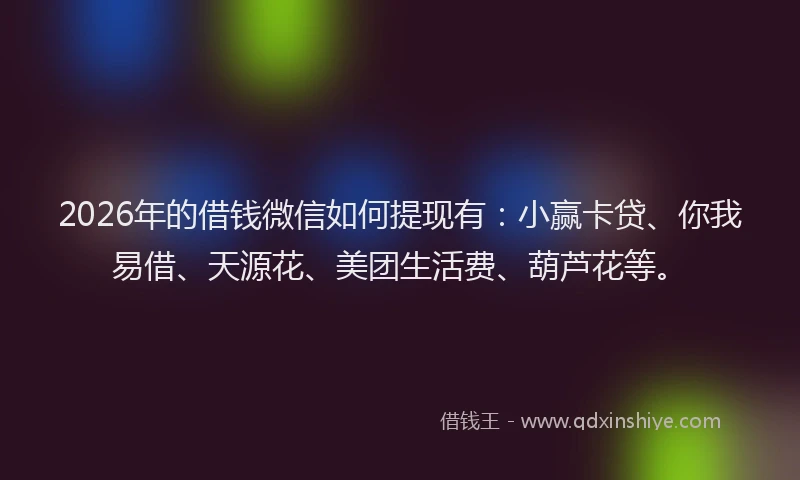 2026年的借钱微信如何提现有:小赢卡贷、你我易借、天源花、美团生活费、葫芦花等。