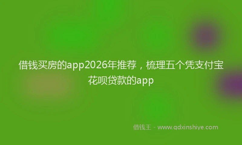 借钱买房的app2026年推荐，梳理五个凭支付宝花呗贷款的app