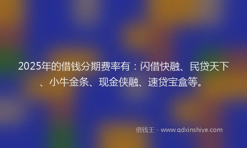 2025年的借钱分期费率有：闪借快融、民贷天下、小牛金条、现金侠融、速贷宝盒等。