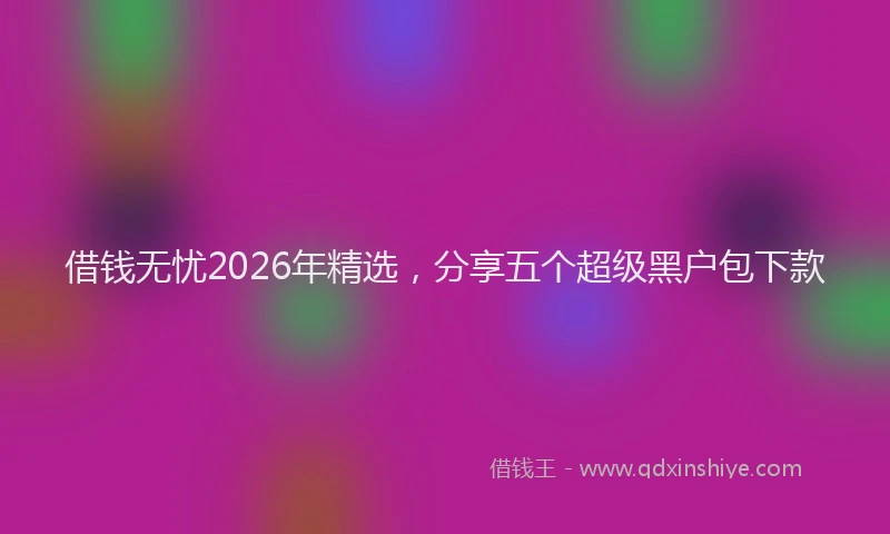 借钱无忧2026年精选，分享五个超级黑户包下款
