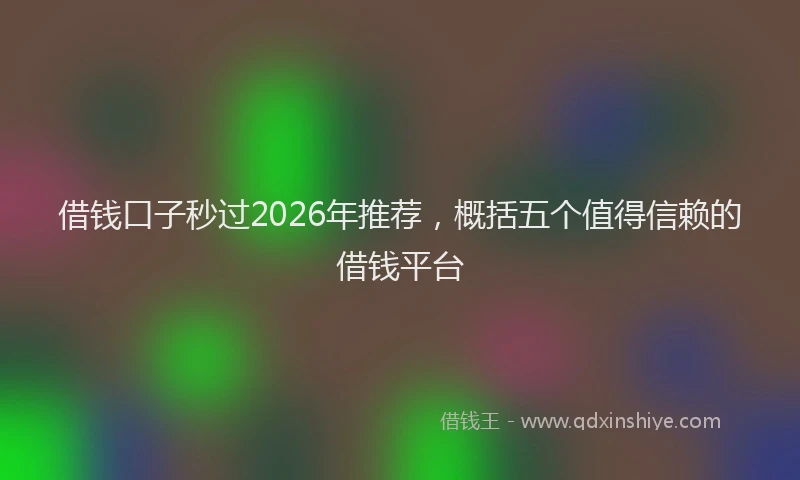 借钱口子秒过2026年推荐，概括五个值得信赖的借钱平台