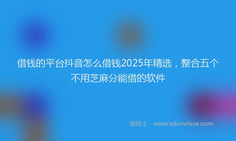 借钱的平台抖音怎么借钱2025年精选，整合五个不用芝麻分能借的软件