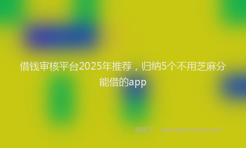 借钱审核平台2025年推荐，归纳5个不用芝麻分能借的app