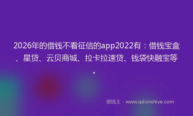 2026年的借钱不看征信的app2022有：借钱宝盒、星贷、云贝商城、拉卡拉速贷、钱袋快融宝等。