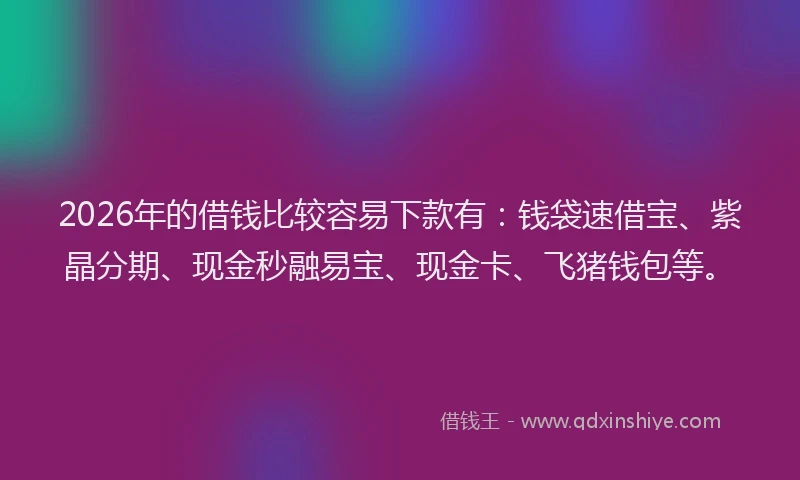 2026年的借钱比较容易下款有：钱袋速借宝、紫晶分期、现金秒融易宝、现金卡、飞猪钱包等。