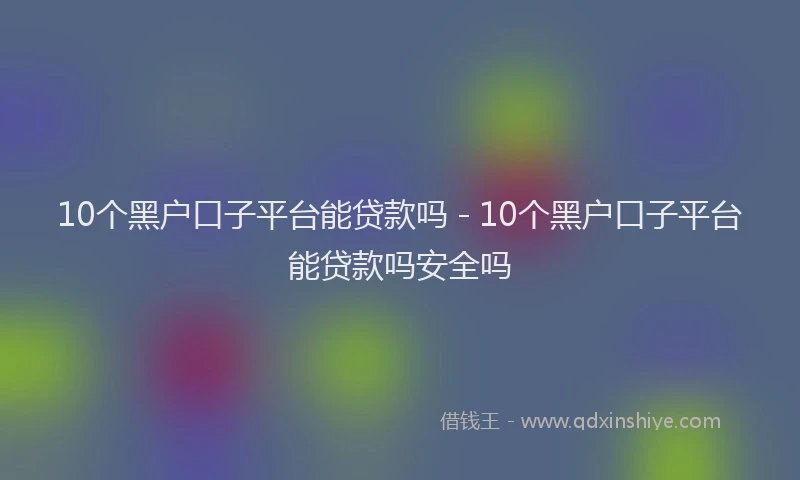 10个黑户口子平台能贷款吗 - 10个黑户口子平台能贷款吗安全吗