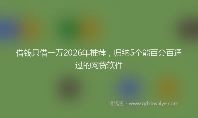 借钱只借一万2026年推荐，归纳5个能百分百通过的网贷软件