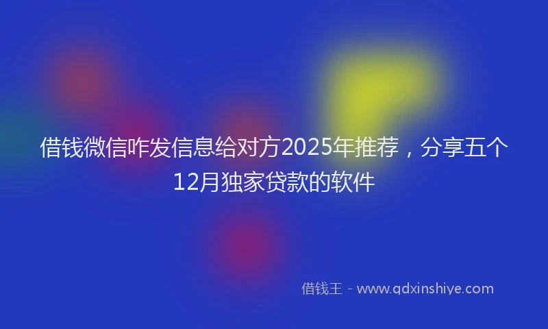 借钱微信咋发信息给对方2025年推荐，分享五个12月独家贷款的软件