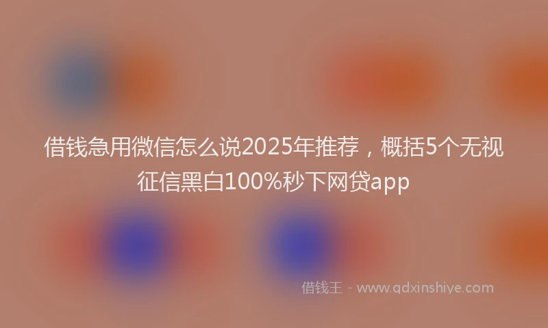 借钱急用微信怎么说2025年推荐，概括5个无视征信黑白100%秒下网贷app