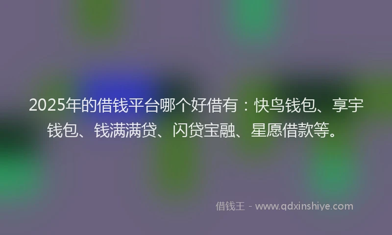 2025年的借钱平台哪个好借有：快鸟钱包、享宇钱包、钱满满贷、闪贷宝融、星愿借款等。