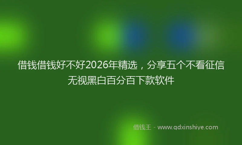 借钱借钱好不好2026年精选，分享五个不看征信无视黑白百分百下款软件
