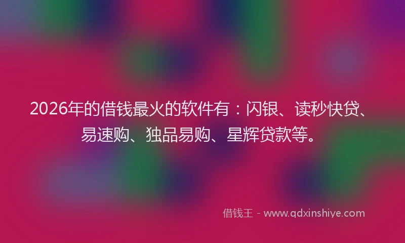 2026年的借钱最火的软件有：闪银、读秒快贷、易速购、独品易购、星辉贷款等。