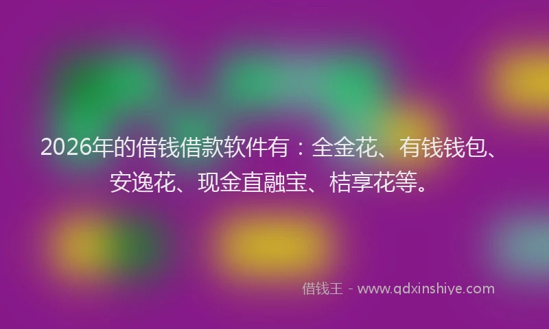 2026年的借钱借款软件有：全金花、有钱钱包、安逸花、现金直融宝、桔享花等。