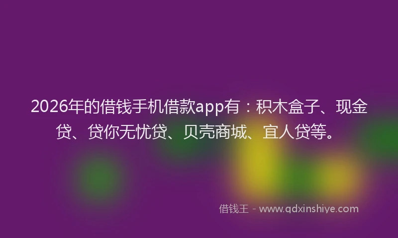 2026年的借钱手机借款app有：积木盒子、现金贷、贷你无忧贷、贝壳商城、宜人贷等。