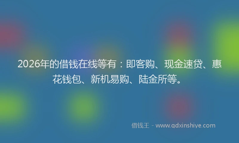 2026年的借钱在线等有:即客购、现金速贷、惠花钱包、新机易购、陆金所等。