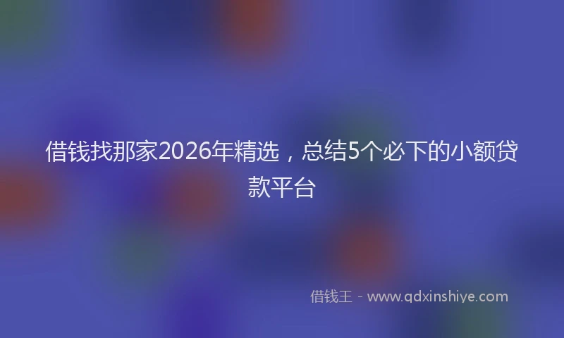 借钱找那家2026年精选,总结5个必下的小额贷款平台