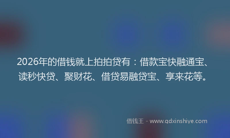 2026年的借钱就上拍拍贷有：借款宝快融通宝、读秒快贷、聚财花、借贷易融贷宝、享来花等。