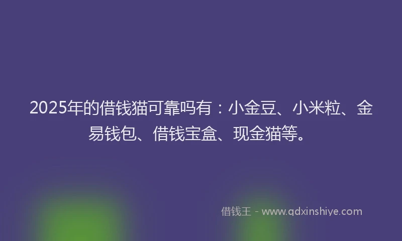 2025年的借钱猫可靠吗有：小金豆、小米粒、金易钱包、借钱宝盒、现金猫等。