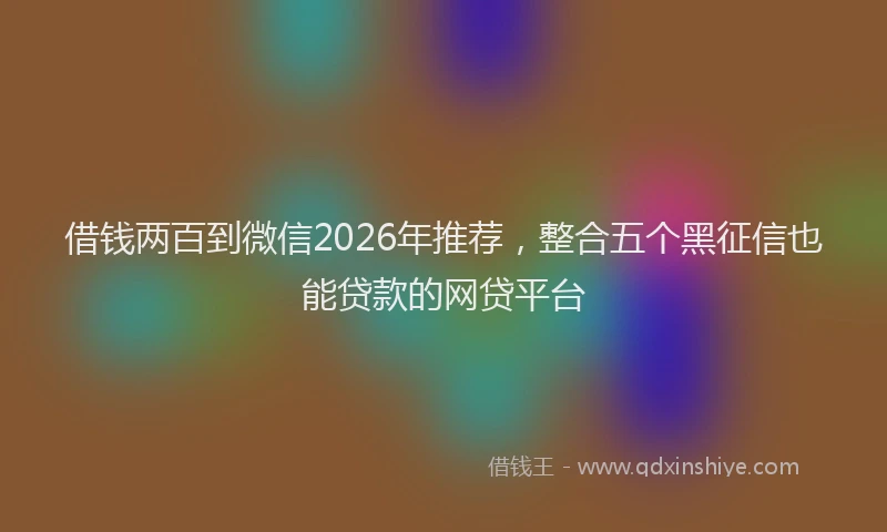 借钱两百到微信2026年推荐，整合五个黑征信也能贷款的网贷平台