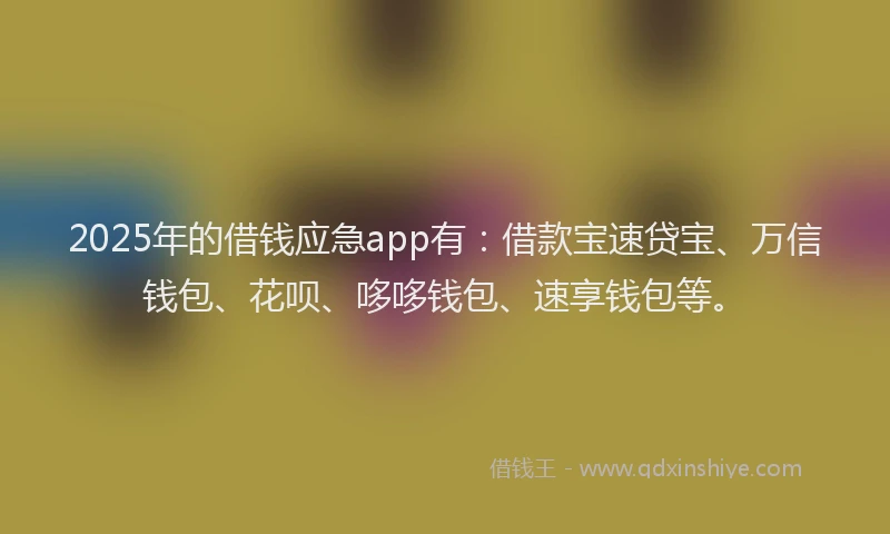 2025年的借钱应急app有：借款宝速贷宝、万信钱包、花呗、哆哆钱包、速享钱包等。
