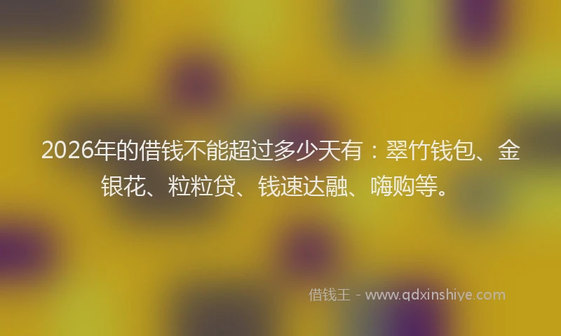 2026年的借钱不能超过多少天有：翠竹钱包、金银花、粒粒贷、钱速达融、嗨购等。